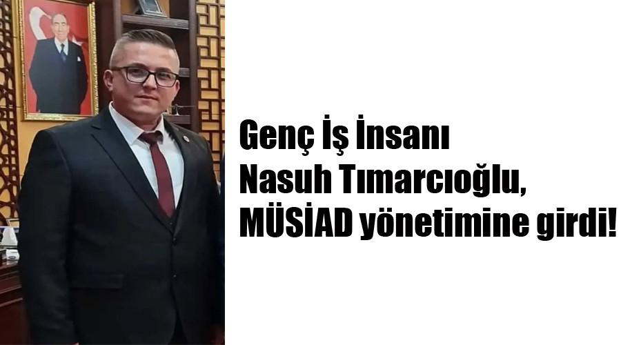 Genç İş İnsanı Nasuh Tımarcıoğlu,  MÜSİAD yönetimine girdi!